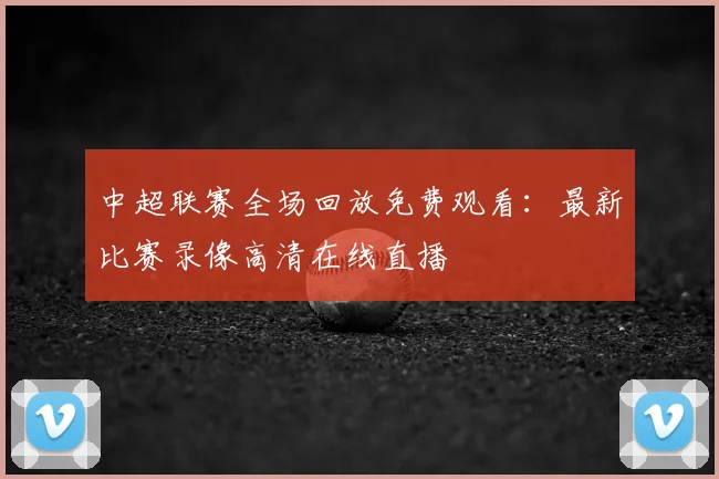 中超联赛全场回放免费观看：最新比赛录像高清在线直播