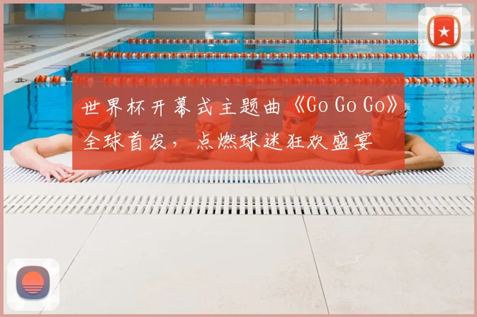 世界杯开幕式主题曲《Go Go Go》全球首发，点燃球迷狂欢盛宴