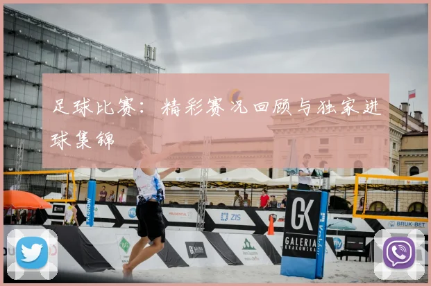 足球比赛:精彩赛况回顾与独家进球集锦