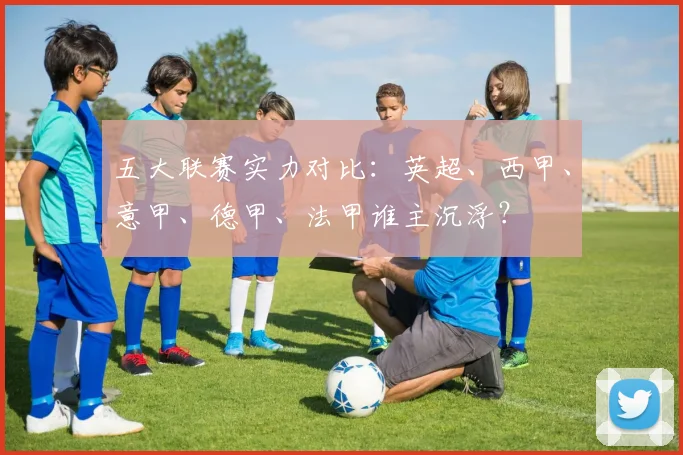五大联赛实力对比：英超、西甲、意甲、德甲、法甲谁主沉浮？