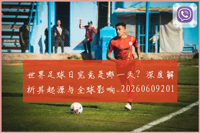 世界足球日究竟是哪一天?深度解析其起源与全球影响_20260609201440