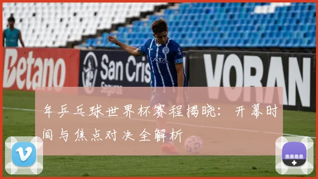 年乒乓球世界杯赛程揭晓：开幕时间与焦点对决全解析