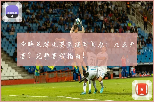 今晚足球比赛直播时间表：几点开赛？完整赛程指南！