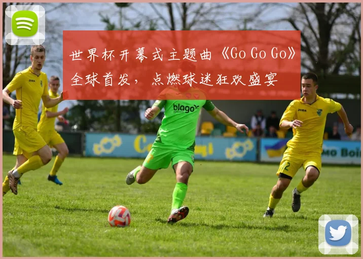 世界杯开幕式主题曲《Go Go Go》全球首发,点燃球迷狂欢盛宴