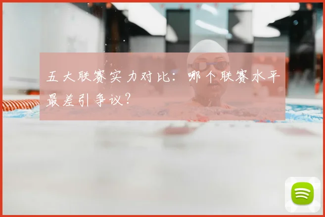五大联赛实力对比：哪个联赛水平最差引争议？