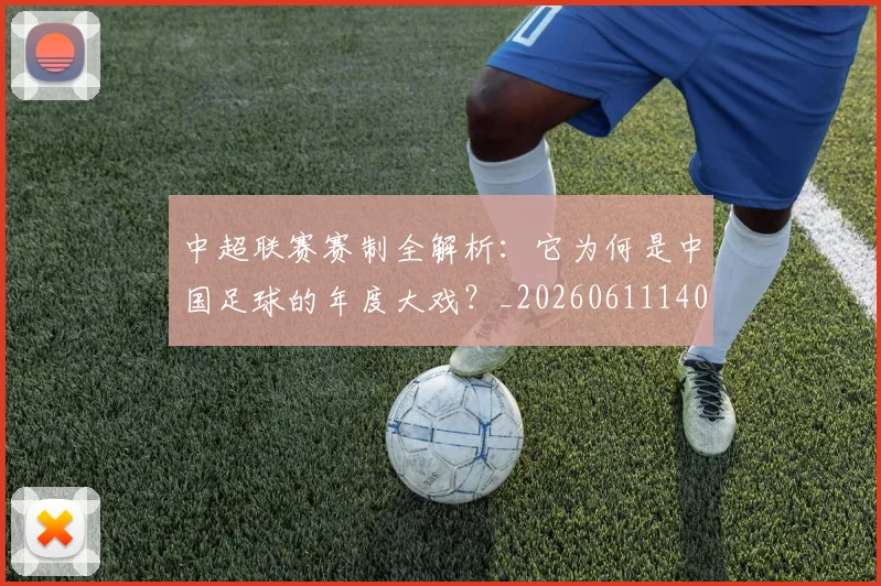 中超联赛赛制全解析：它为何是中国足球的年度大戏？_20260611140854