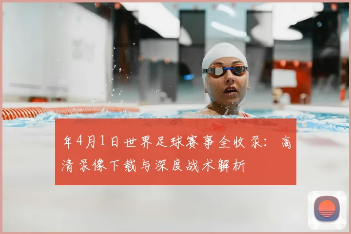 年4月1日世界足球赛事全收录：高清录像下载与深度战术解析