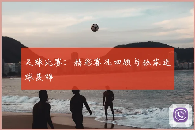 足球比赛：精彩赛况回顾与独家进球集锦