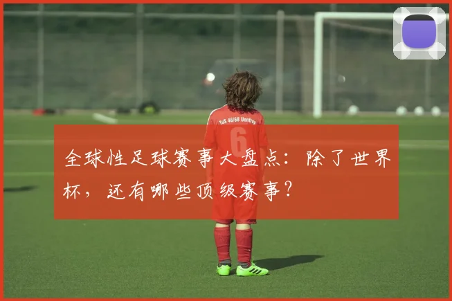 全球性足球赛事大盘点:除了世界杯,还有哪些顶级赛事?