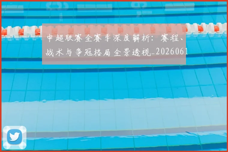 中超联赛全赛季深度解析：赛程、战术与争冠格局全景透视_20260610190516