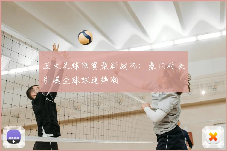 五大足球联赛最新战况：豪门对决引爆全球球迷热潮