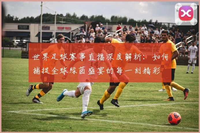 世界足球赛事直播深度解析:如何捕捉全球绿茵盛宴的每一刻精彩