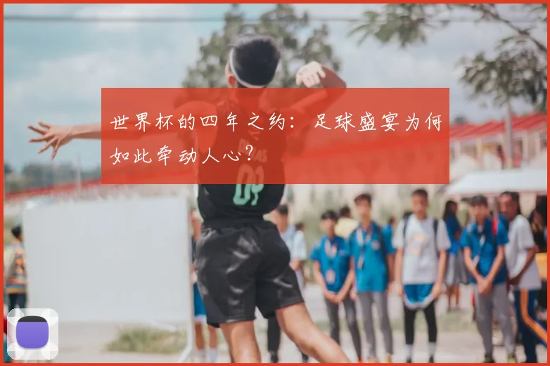 世界杯的四年之约：足球盛宴为何如此牵动人心？