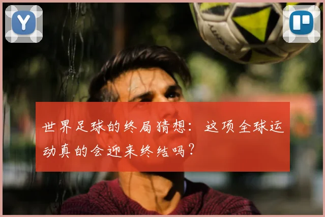 世界足球的终局猜想：这项全球运动真的会迎来终结吗？
