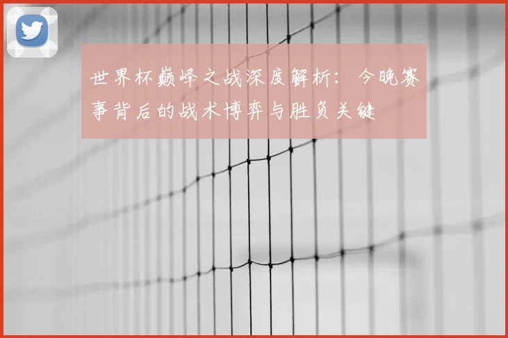 世界杯巅峰之战深度解析：今晚赛事背后的战术博弈与胜负关键
