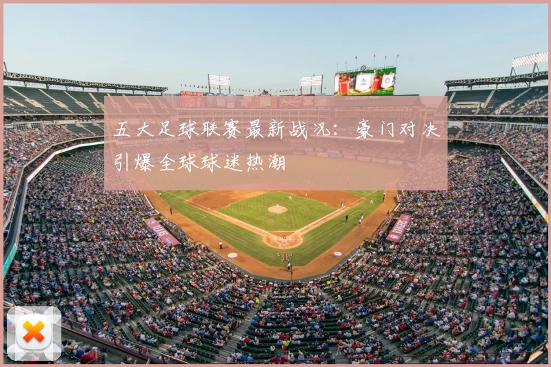 五大足球联赛最新战况：豪门对决引爆全球球迷热潮