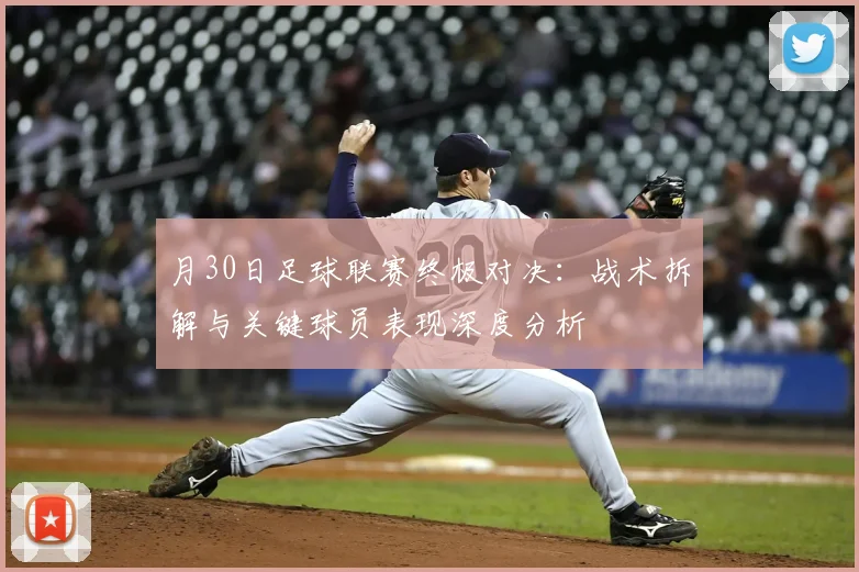 月30日足球联赛终极对决：战术拆解与关键球员表现深度分析
