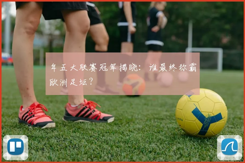 年五大联赛冠军揭晓：谁最终称霸欧洲足坛？