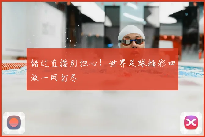 错过直播别担心！世界足球精彩回放一网打尽