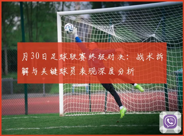 月30日足球联赛终极对决：战术拆解与关键球员表现深度分析