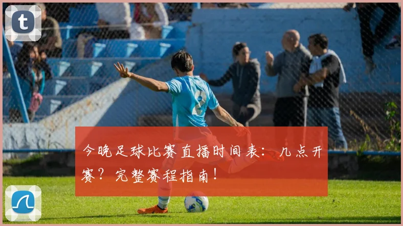 今晚足球比赛直播时间表:几点开赛?完整赛程指南!