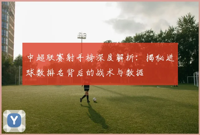 中超联赛射手榜深度解析:揭秘进球数排名背后的战术与数据