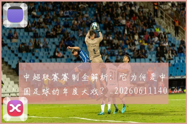 中超联赛赛制全解析：它为何是中国足球的年度大戏？_20260611140854