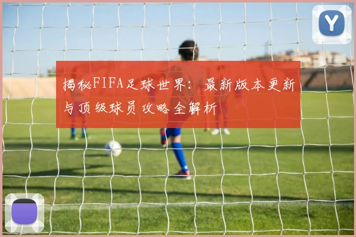 揭秘FIFA足球世界:最新版本更新与顶级球员攻略全解析