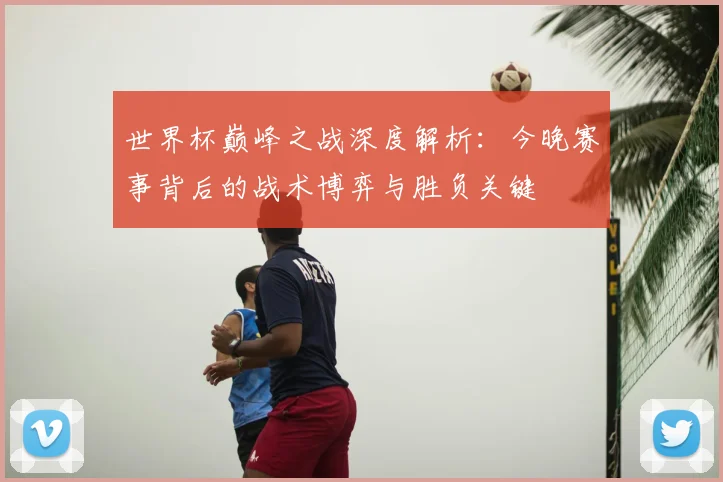 世界杯巅峰之战深度解析：今晚赛事背后的战术博弈与胜负关键